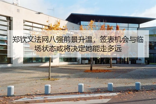 郑钦文法网八强前景升温，签表机会与临场状态或将决定她能走多远
